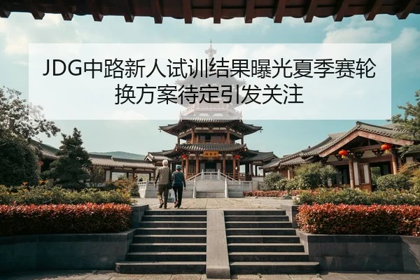 JDG中路新人试训结果曝光夏季赛轮换方案待定引发关注
